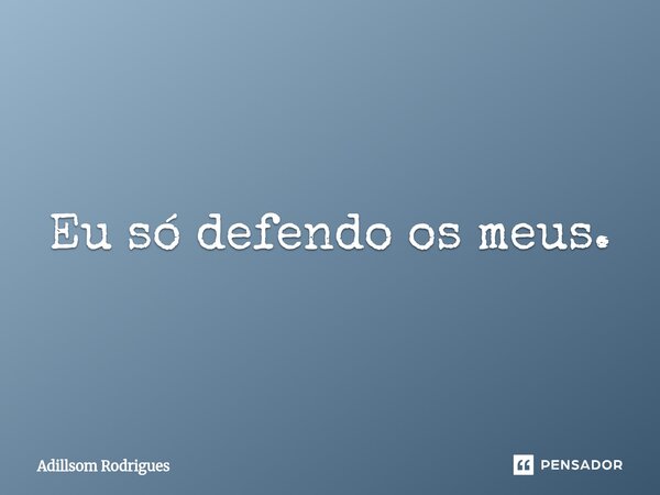 ⁠Eu só defendo os meus.... Frase de Adillsom Rodrigues.