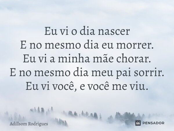 ⁠Eu vi o dia nascer E no mesmo dia eu morrer. Eu vi a minha mãe chorar. E no mesmo dia meu pai sorrir. Eu vi você, e você me viu.... Frase de Adillsom Rodrigues.