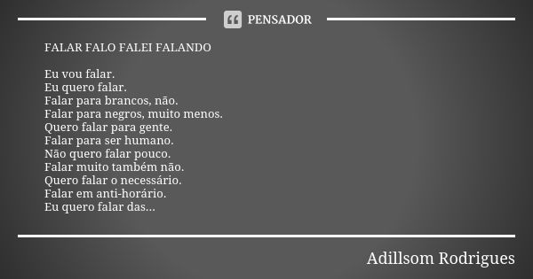 FALAR FALO FALEI FALANDO Eu vou falar. Eu quero falar. Falar para brancos, não. Falar para negros, muito menos. Quero falar para gente. Falar para ser humano. N... Frase de Adillsom Rodrigues.