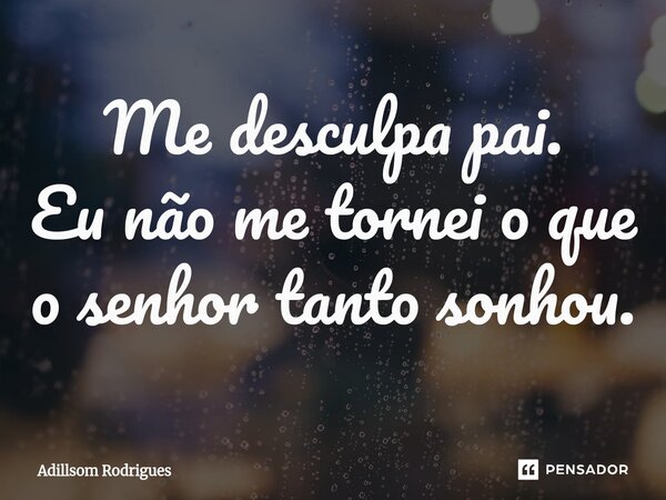 ⁠Me desculpa pai. Eu não me tornei o que o senhor tanto sonhou.... Frase de Adillsom Rodrigues.