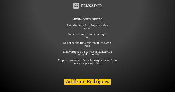 MINHA CONTRIBUIÇÃO A minha contribuição para vida é viver. Somente viver e nada mais que isso. Pois eu tenho uma relação unica com a vida E na verdade eu não vi... Frase de Adillsom Rodrigues.