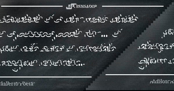 Saudade é a dor mais doída que a pessoa pode ter ... é doença que não sara e remédio algum consegue reverter...... Frase de Adilson Adalberto Poeta.
