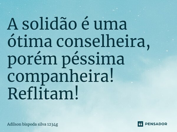 A solidão é uma ótima conselheira, porém péssima companheira! Reflitam!... Frase de Adilson bispoda silva 1234g.