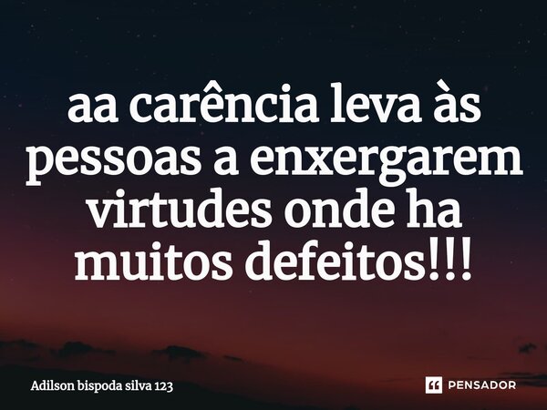⁠aa carência leva às pessoas a enxergarem virtudes onde ha muitos defeitos!!!... Frase de Adilson bispoda silva 123.