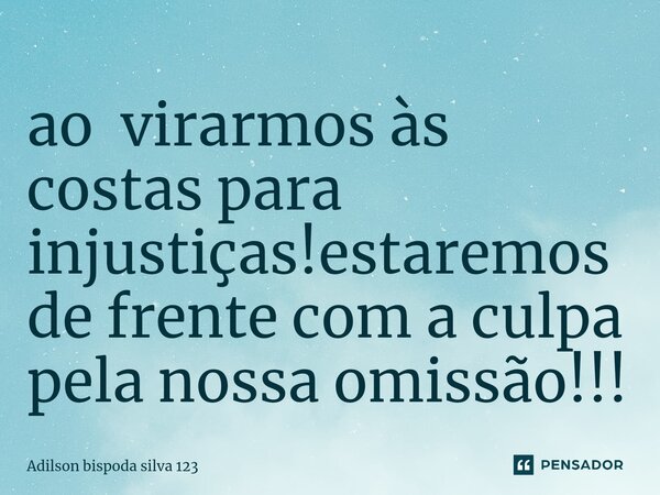 ⁠ao virarmos às costas para injustiças!estaremos de frente com a culpa pela nossa omissão!!!... Frase de Adilson bispoda silva 123.