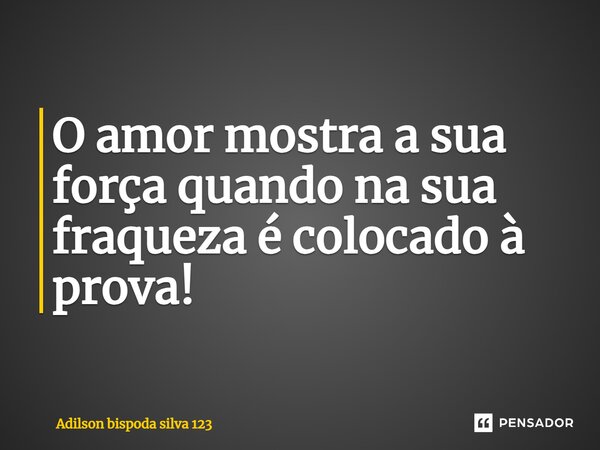 O amor mostra a sua força quando na sua fraqueza é colocado à prova!... Frase de Adilson bispoda silva 123.