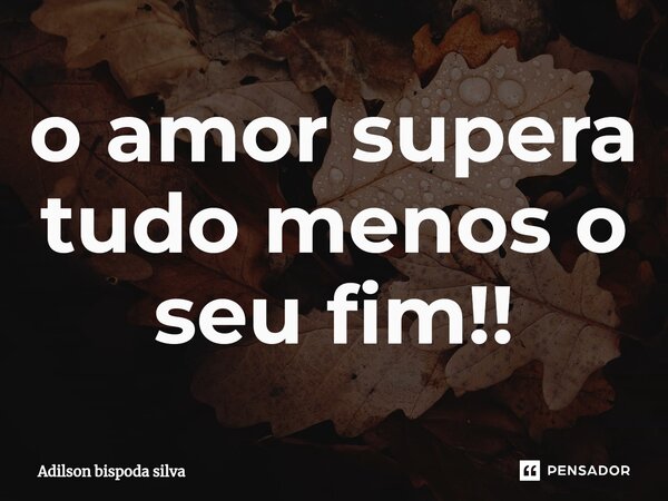 ⁠o amor supera tudo menos o seu fim!!... Frase de Adilson bispoda silva.