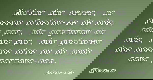 Muitas das vezes, as pessoa afastam-se de nós, não por, não gostarem de nós, mas por, não gostarem dos nossos atos ou do modo como portamo-nos.... Frase de Adilson cab.