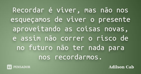 Recordar é viver, mas não nos esqueçamos de viver o presente aproveitando as coisas novas, e assim não correr o risco de no futuro não ter nada para nos recorda... Frase de Adilson Cab.