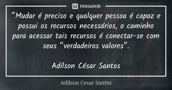 “Mudar é preciso e qualquer pessoa é capaz e possui os recursos necessários, o caminho para acessar tais recursos é conectar-se com seus “verdadeiros valores”. ... Frase de Adilson Cesar Santos.