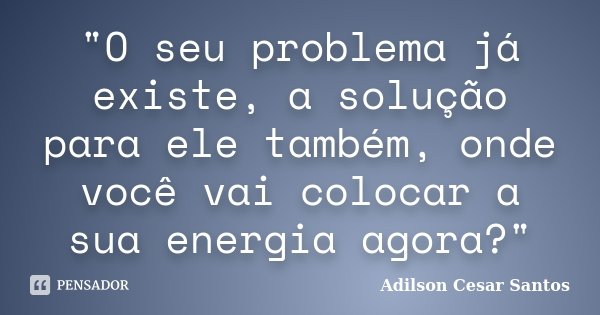 "O seu problema já existe, a solução para ele também, onde você vai colocar a sua energia agora?"... Frase de Adilson Cesar Santos.