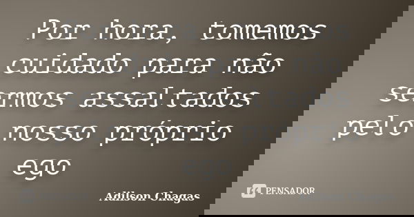Por hora, tomemos cuidado para não sermos assaltados pelo nosso próprio ego... Frase de Adilson Chagas.