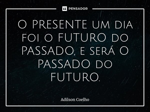 ⁠O PRESENTE um dia foi o FUTURO do PASSADO, e será O PASSADO do FUTURO.... Frase de Adilson Coelho.