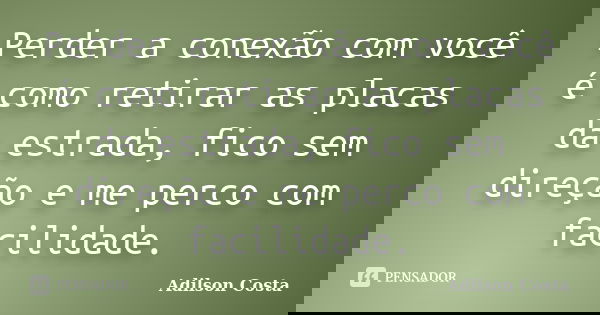 Perder a conexão com você é como retirar as placas da estrada, fico sem direção e me perco com facilidade.... Frase de Adilson Costa.