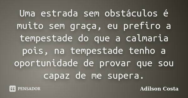 Uma estrada sem obstáculos é muito sem graça, eu prefiro a tempestade do que a calmaria pois, na tempestade tenho a oportunidade de provar que sou capaz de me s... Frase de Adilson Costa.