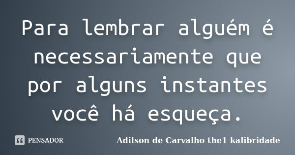 Para lembrar alguém é necessariamente que por alguns instantes você há esqueça.... Frase de Adilson de Carvalho the1 kalibridade.