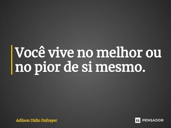 ⁠Você vive no melhor ou no pior de si mesmo.... Frase de Adilson Didio Dufrayer.