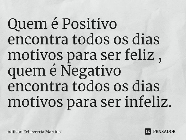 ⁠Quem é Positivo encontra todos os dias motivos para ser feliz , quem é Negativo encontra todos os dias motivos para ser infeliz.... Frase de Adilson Echeverria Martins.