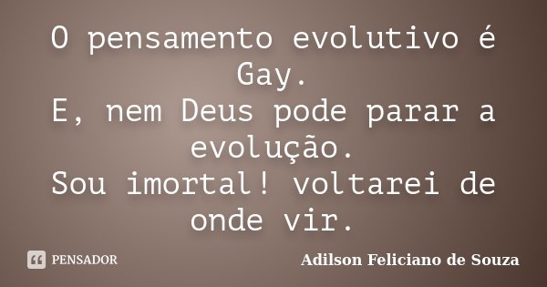 O pensamento evolutivo é Gay. E, nem Deus pode parar a evolução. Sou imortal! voltarei de onde vir.... Frase de Adilson Feliciano de Souza.