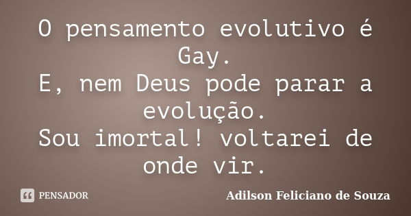 O pensamento evolutivo é Gay. E, nem Deus pode parar a evolução. Sou imortal! voltarei de onde vir.... Frase de Adilson Feliciano de Souza.