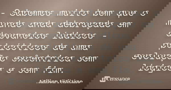- Sabemos muito bem que o mundo anda debruçado em devaneios lúdicos - psicóticos de uma evolução excêntrica sem lógica e sem fim.... Frase de Adilson Feliciano.