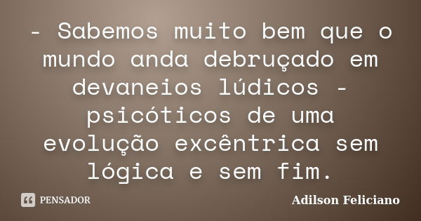 - Sabemos muito bem que o mundo anda debruçado em devaneios lúdicos - psicóticos de uma evolução excêntrica sem lógica e sem fim.... Frase de Adilson Feliciano.