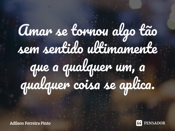 ⁠Amar se tornou algo tão sem sentido ultimamente que a qualquer um, a qualquer coisa se aplica.... Frase de Adilson Ferreira Pinto.
