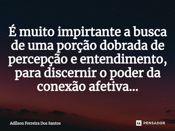 ⁠É muito impirtante a busca de uma porção dobrada de percepção e entendimento, para discernir o poder da conexão afetiva...... Frase de Adilson Ferreira dos Santos.