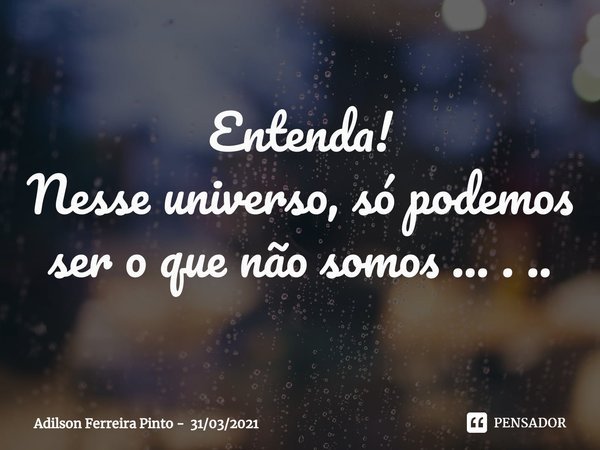 ⁠Entenda!
Nesse universo, só podemos ser o que não somos ... . ..... Frase de Adilson Ferreira Pinto - 31032021.