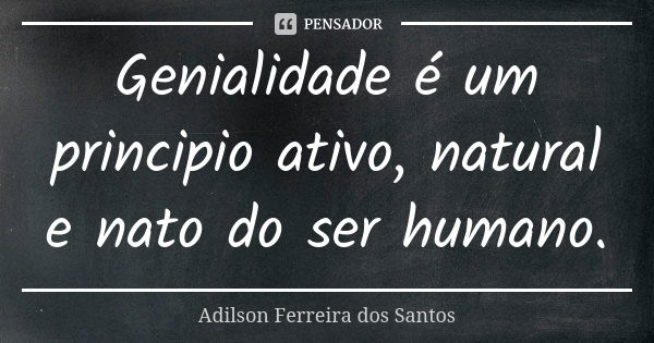 Genialidade é um principio ativo, natural e nato do ser humano.... Frase de Adilson Ferreira dos Santos.