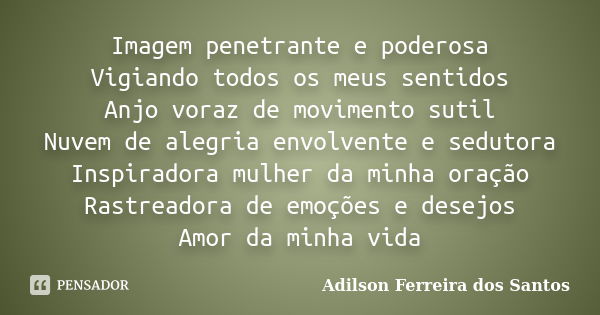 Imagem penetrante e poderosa Vigiando todos os meus sentidos Anjo voraz de movimento sutil Nuvem de alegria envolvente e sedutora Inspiradora mulher da minha or... Frase de Adilson Ferreira dos Santos.