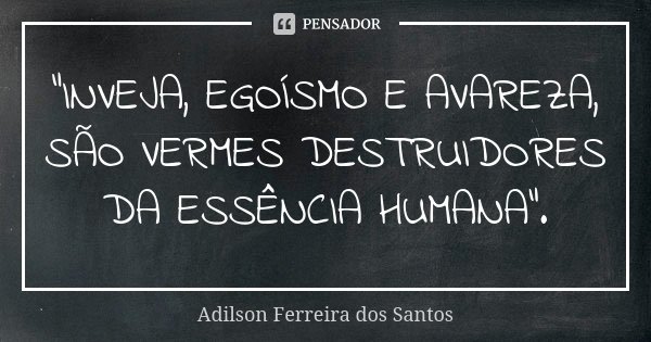 “INVEJA, EGOÍSMO E AVAREZA, SÃO VERMES DESTRUIDORES DA ESSÊNCIA HUMANA”.... Frase de Adilson Ferreira dos Santos.