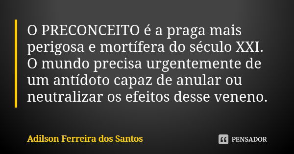 O PRECONCEITO é a praga mais perigosa e mortífera do século XXI. O mundo precisa urgentemente de um antídoto capaz de anular ou neutralizar os efeitos desse ven... Frase de Adilson Ferreira dos Santos.