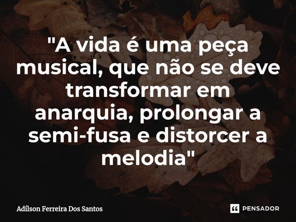 ⁠"A vida é uma peça musical, que não se deve transformar em anarquia, prolongar a semi-fusa e distorcer a melodia"... Frase de Adilson Ferreira dos Santos.