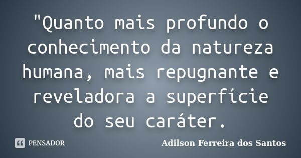 "Quanto mais profundo o conhecimento da natureza humana, mais repugnante e reveladora a superfície do seu caráter.... Frase de Adilson Ferreira dos Santos.