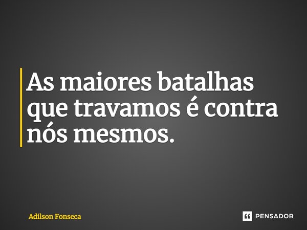 ⁠As maiores batalhas que travamos é contra nós mesmos.... Frase de Adilson Fonseca.