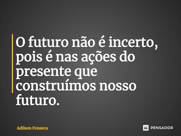 ⁠O futuro não é incerto, pois é nas ações do presente que construímos nosso futuro.... Frase de Adilson Fonseca.