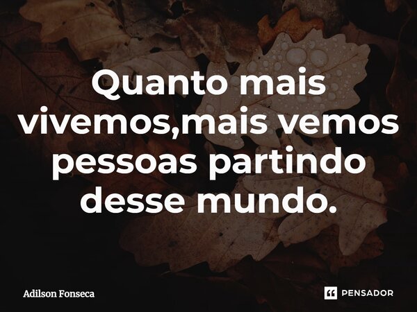 ⁠Quanto mais vivemos,mais vemos pessoas partindo desse mundo.... Frase de Adilson Fonseca.