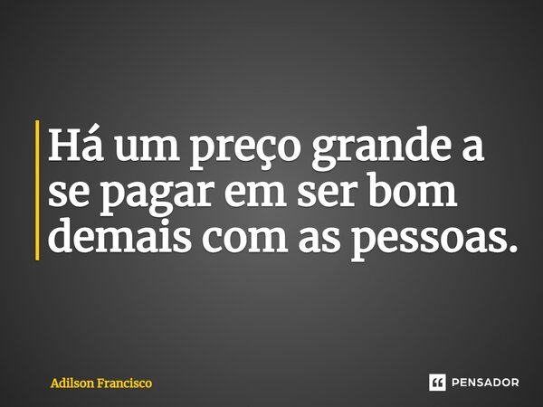 Há um preço grande a se pagar em ser bom demais com as pessoas.... Frase de Adilson Francisco.