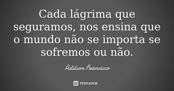 Cada lágrima que seguramos, nos ensina que o mundo não se importa se sofremos ou não.... Frase de Adilson Francisco.