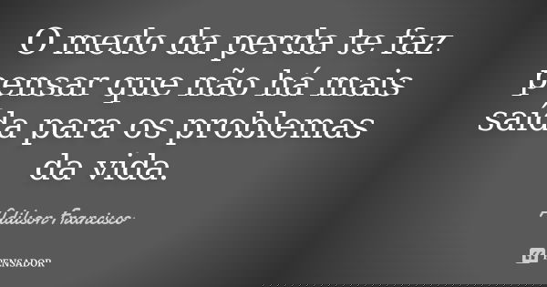O medo da perda te faz pensar que não há mais saída para os problemas da vida.... Frase de Adilson Francisco.