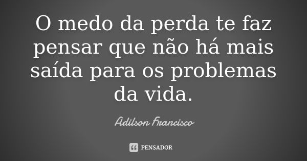 O medo da perda te faz pensar que não há mais saída para os problemas da vida.... Frase de Adilson Francisco.