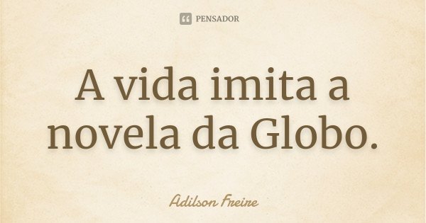A vida imita a novela da Globo.... Frase de Adilson Freire.