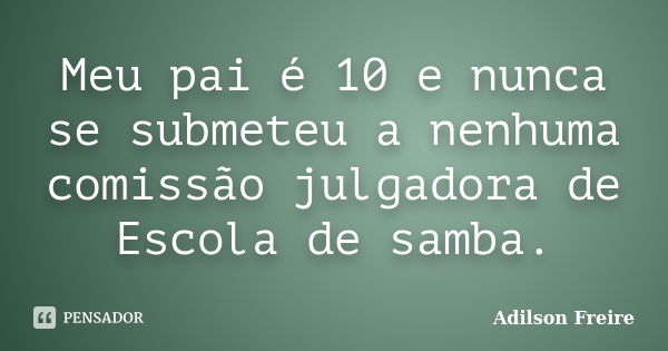 Meu pai é 10 e nunca se submeteu a nenhuma comissão julgadora de Escola de samba.... Frase de Adilson Freire.