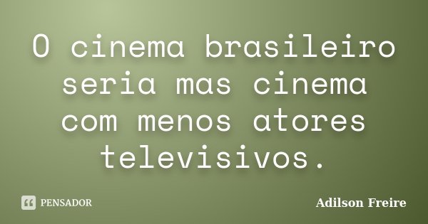 O cinema brasileiro seria mas cinema com menos atores televisivos.... Frase de Adilson Freire.