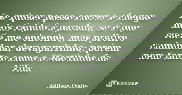Se quiser posso correr e chegar mais rápido à parada, se é que você me entende, mas prefiro caminhar devagarzinho; porém nem tanto como o Martinho da Vila.... Frase de Adilson Freire.