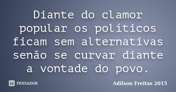 Diante do clamor popular os políticos ficam sem alternativas senão se curvar diante a vontade do povo.... Frase de Adilson Freitas 2015.