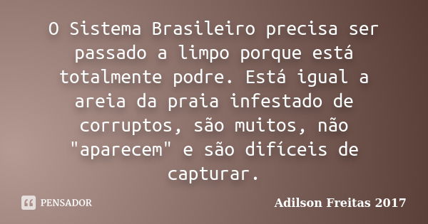 O Sistema Brasileiro precisa ser passado a limpo porque está totalmente podre. Está igual a areia da praia infestado de corruptos, são muitos, não "aparece... Frase de Adilson Freitas 2017.