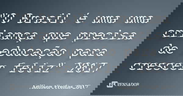 "O Brasil é uma uma criança que precisa de educação para crescer feliz" 2017... Frase de Adilson Freitas 2017.