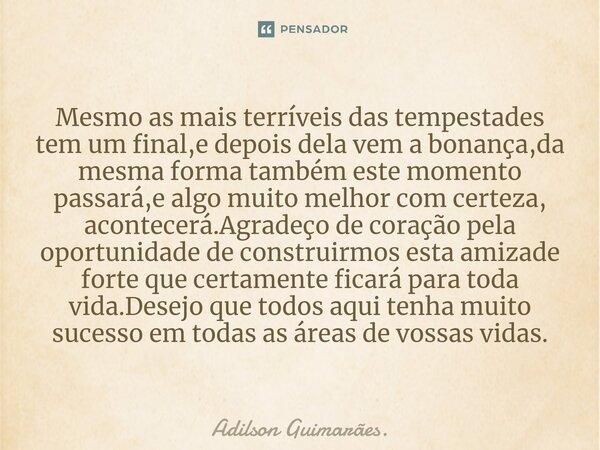 ⁠Mesmo as mais terríveis das tempestades tem um final,e depois dela vem a bonança,da mesma forma também este momento passará,e algo muito melhor com certeza, ac... Frase de Adilson Guimarães..